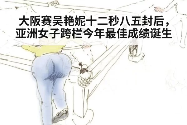 大阪赛吴艳妮十二秒八五封后，亚洲女子跨栏今年最佳成绩诞生