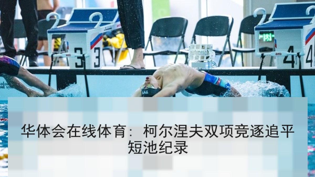 华体会在线体育: 柯尔涅夫双项竞逐追平短池纪录