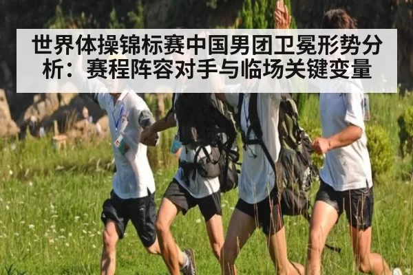 世界体操锦标赛中国男团卫冕形势分析：赛程阵容对手与临场关键变量